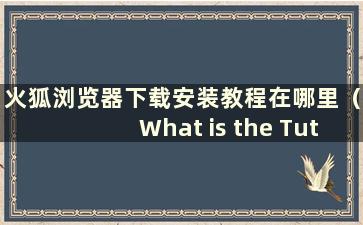 火狐浏览器下载安装教程在哪里（What is the Tutorial for download and install Firefox browser）